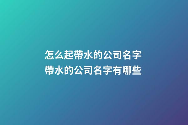 怎么起帶水的公司名字 帶水的公司名字有哪些-第1張-公司起名-玄機派
